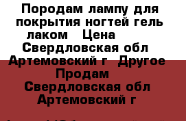 Породам лампу для покрытия ногтей гель лаком › Цена ­ 500 - Свердловская обл., Артемовский г. Другое » Продам   . Свердловская обл.,Артемовский г.